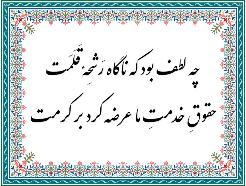 چه لطف بود که ناگاه رَشحِهٔ قَلَمَت حقوقِ خدمتِ ما عرضه کرد بر کرمت